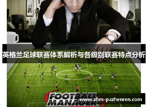 英格兰足球联赛体系解析与各级别联赛特点分析