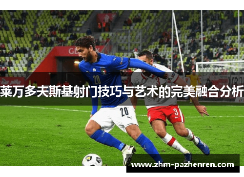 莱万多夫斯基射门技巧与艺术的完美融合分析 莱万多夫斯基射门技巧与艺术的完美融合分析