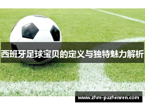 西班牙足球宝贝的定义与独特魅力解析 西班牙足球宝贝的定义与独特魅力解析