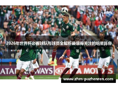 2026年世界杯必看球队与球员全解析最值得关注的明星阵容