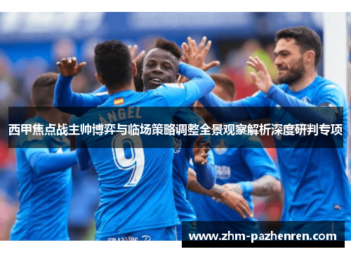 西甲焦点战主帅博弈与临场策略调整全景观察解析深度研判专项
