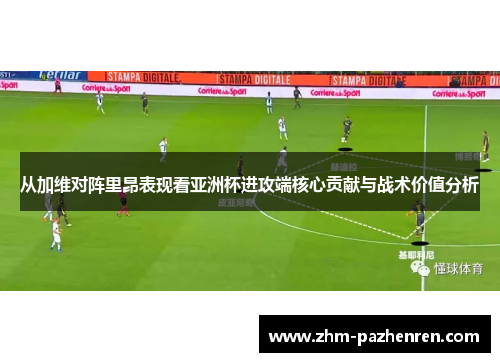 从加维对阵里昂表现看亚洲杯进攻端核心贡献与战术价值分析