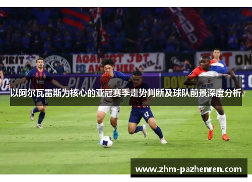 以阿尔瓦雷斯为核心的亚冠赛季走势判断及球队前景深度分析