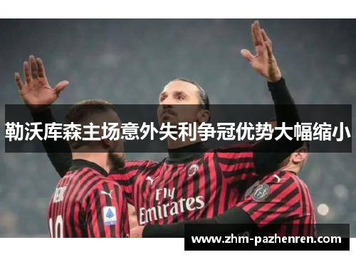 勒沃库森主场意外失利争冠优势大幅缩小 勒沃库森主场意外失利争冠优势大幅缩小