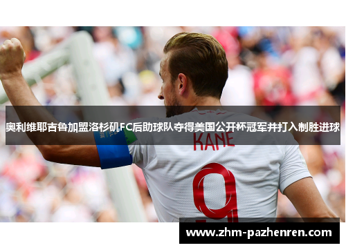 奥利维耶吉鲁加盟洛杉矶FC后助球队夺得美国公开杯冠军并打入制胜进球