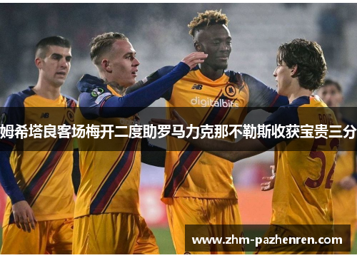 姆希塔良客场梅开二度助罗马力克那不勒斯收获宝贵三分