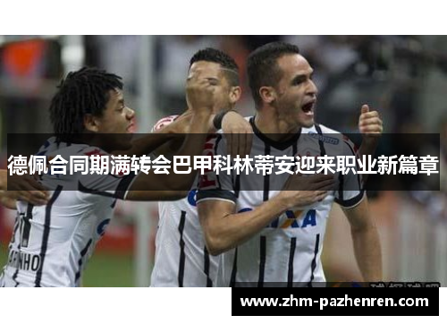 德佩合同期满转会巴甲科林蒂安迎来职业新篇章 德佩合同期满转会巴甲科林蒂安迎来职业新篇章