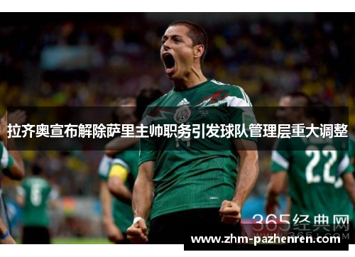 拉齐奥宣布解除萨里主帅职务引发球队管理层重大调整