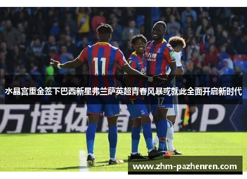 水晶宫重金签下巴西新星弗兰萨英超青春风暴或就此全面开启新时代