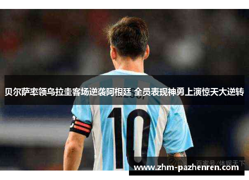 贝尔萨率领乌拉圭客场逆袭阿根廷 全员表现神勇上演惊天大逆转