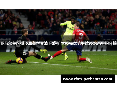 亚马尔禁区弧顶再轰世界波 巴萨扩大领先优势继续领跑西甲积分榜