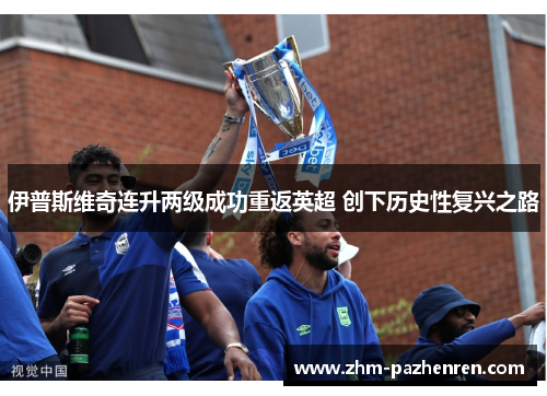 伊普斯维奇连升两级成功重返英超 创下历史性复兴之路 伊普斯维奇连升两级成功重返英超 创下历史性复兴之路