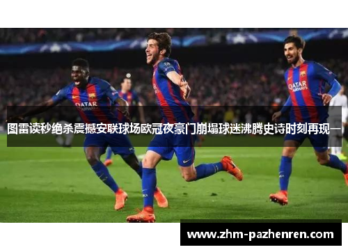 图雷读秒绝杀震撼安联球场欧冠夜豪门崩塌球迷沸腾史诗时刻再现一 图雷读秒绝杀震撼安联球场欧冠夜豪门崩塌球迷沸腾史诗时刻再现一