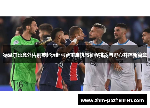 德泽尔比意外告别英超远赴马赛重启执教征程挑战与野心并存新篇章