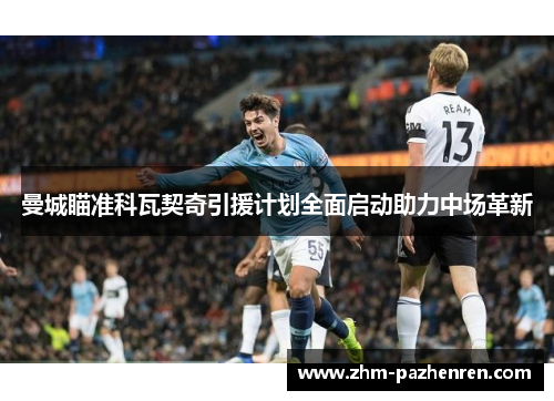 曼城瞄准科瓦契奇引援计划全面启动助力中场革新