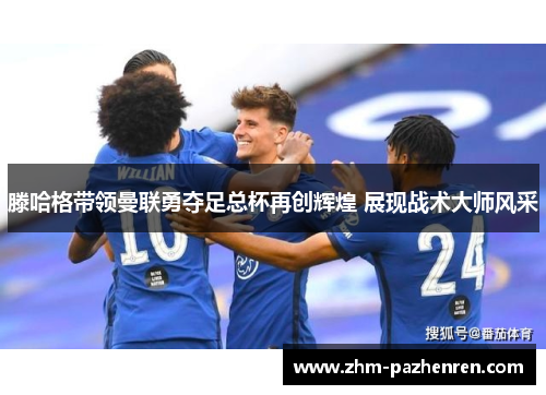 滕哈格带领曼联勇夺足总杯再创辉煌 展现战术大师风采