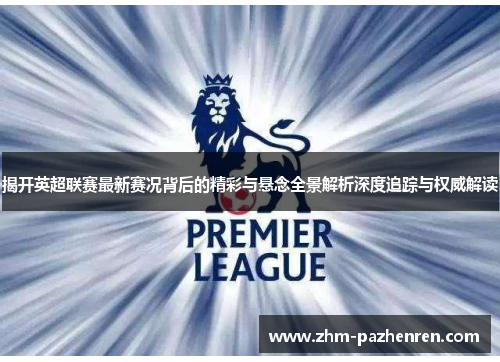 揭开英超联赛最新赛况背后的精彩与悬念全景解析深度追踪与权威解读 揭开英超联赛最新赛况背后的精彩与悬念全景解析深度追踪与权威解读