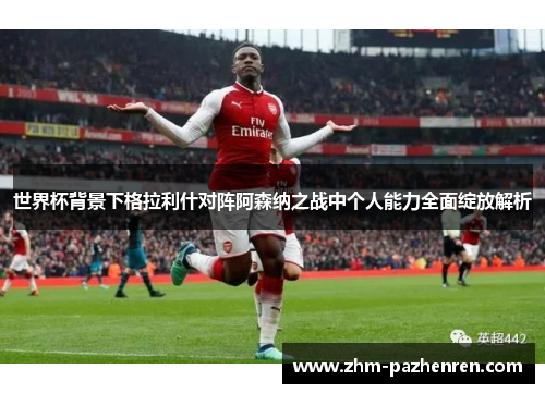 世界杯背景下格拉利什对阵阿森纳之战中个人能力全面绽放解析 世界杯背景下格拉利什对阵阿森纳之战中个人能力全面绽放解析