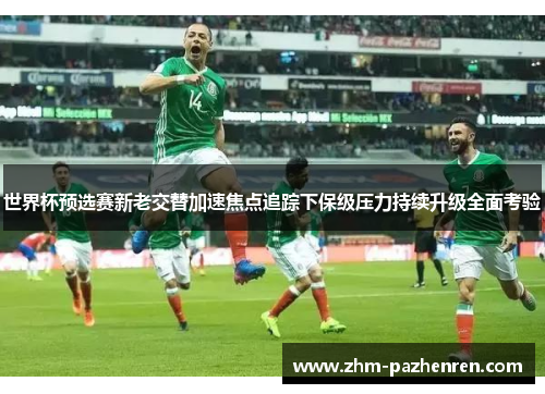 世界杯预选赛新老交替加速焦点追踪下保级压力持续升级全面考验 世界杯预选赛新老交替加速焦点追踪下保级压力持续升级全面考验