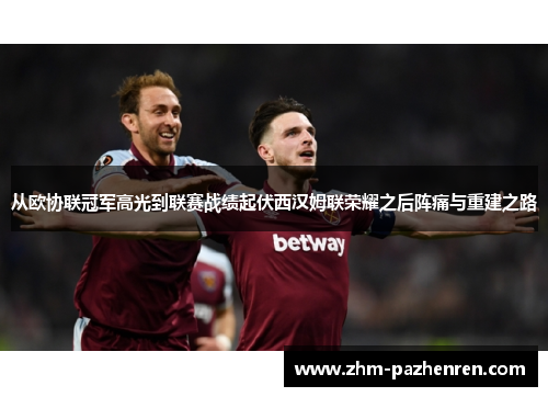 从欧协联冠军高光到联赛战绩起伏西汉姆联荣耀之后阵痛与重建之路 从欧协联冠军高光到联赛战绩起伏西汉姆联荣耀之后阵痛与重建之路