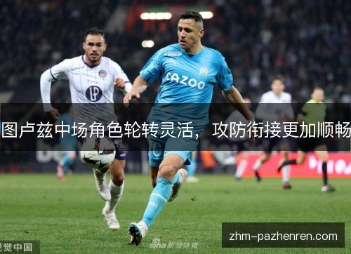 图卢兹中场角色轮转灵活,攻防衔接更加顺畅 图卢兹中场角色轮转灵活,攻防衔接更加顺畅
