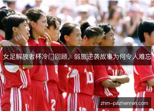 女足解放者杯冷门回顾,弱旅逆袭故事为何令人难忘 女足解放者杯冷门回顾,弱旅逆袭故事为何令人难忘