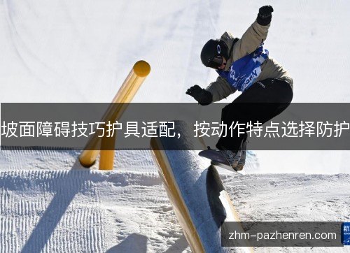 坡面障碍技巧护具适配,按动作特点选择防护 坡面障碍技巧护具适配,按动作特点选择防护